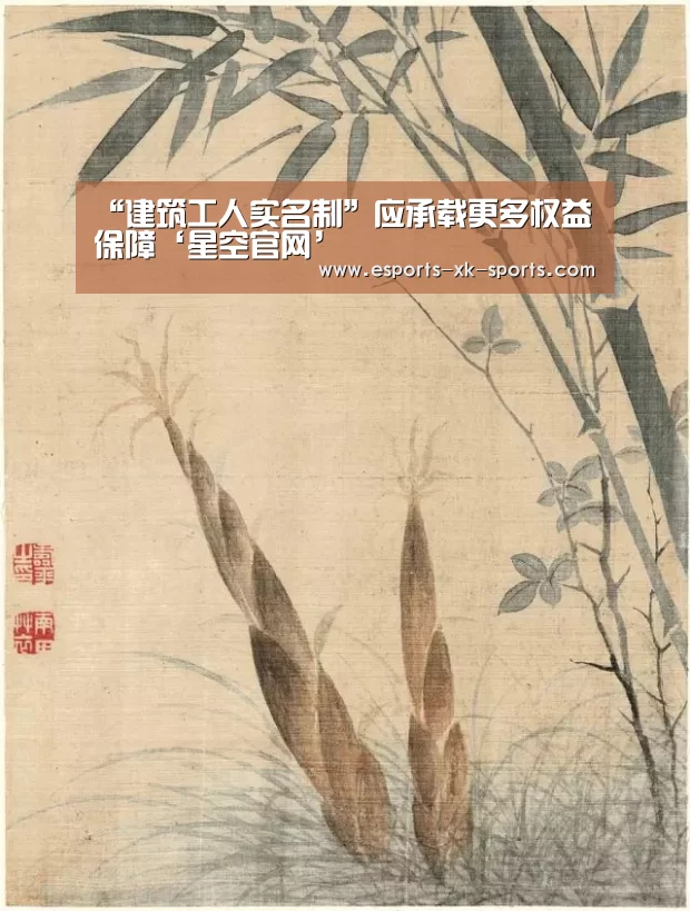 “建筑工人实名制”应承载更多权益保障‘星空官网’(图1) 星空体育APP
